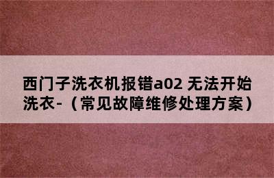 西门子洗衣机报错a02 无法开始洗衣-（常见故障维修处理方案）